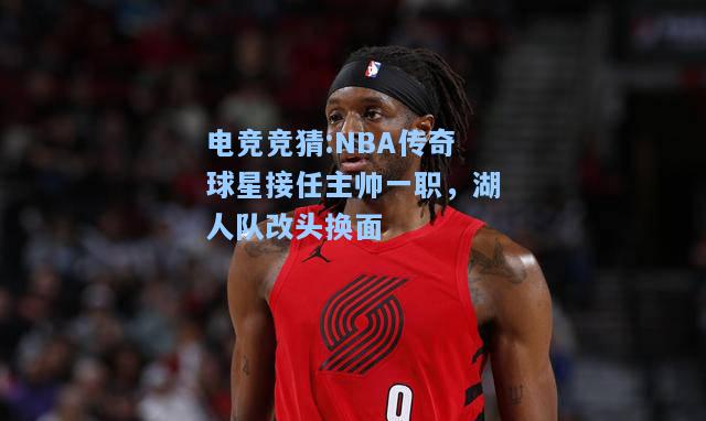 电竞竞猜:NBA传奇球星接任主帅一职，湖人队改头换面