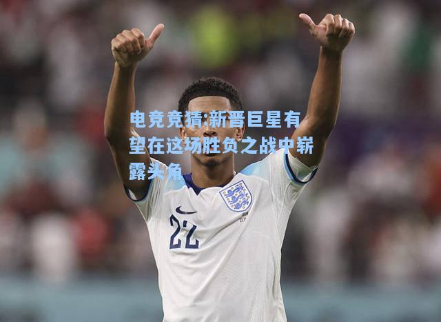 电竞竞猜:新晋巨星有望在这场胜负之战中崭露头角