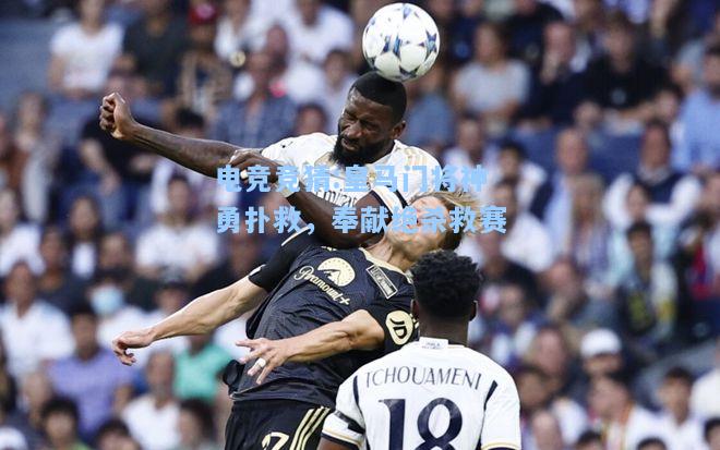 电竞竞猜:皇马门将神勇扑救，奉献绝杀救赛