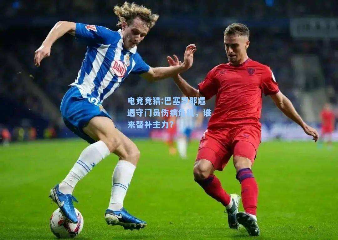 电竞竞猜:巴塞罗那遭遇守门员伤病危机，谁来替补主力？