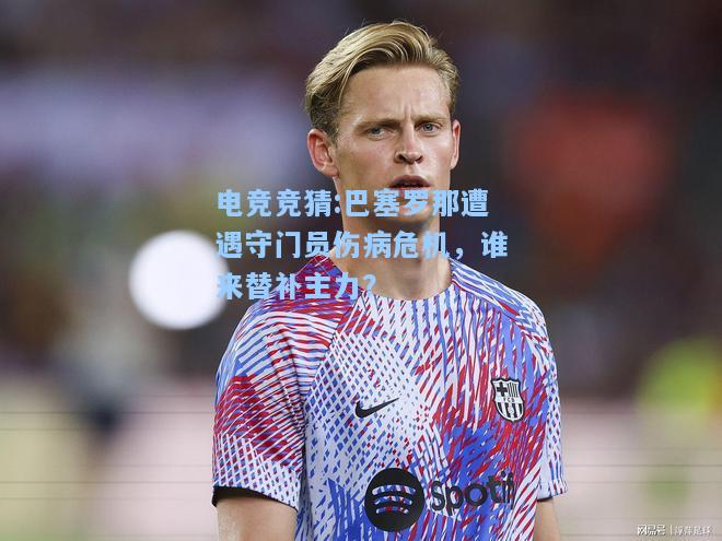 电竞竞猜:巴塞罗那遭遇守门员伤病危机，谁来替补主力？