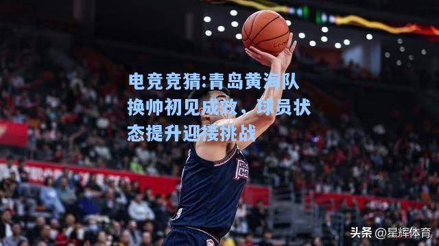 电竞竞猜:青岛黄海队换帅初见成效，球员状态提升迎接挑战