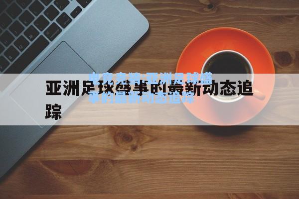 电竞竞猜:亚洲足球盛事的最新动态追踪