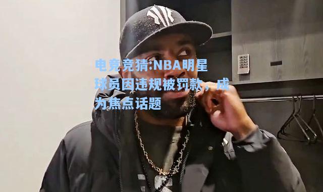 电竞竞猜:NBA明星球员因违规被罚款，成为焦点话题