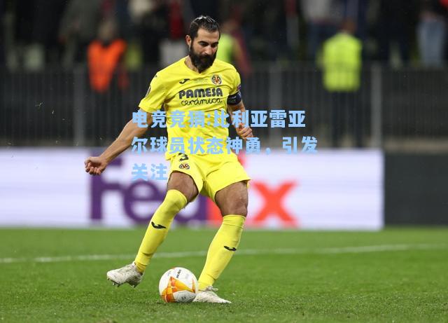 电竞竞猜:比利亚雷亚尔球员状态神勇，引发关注