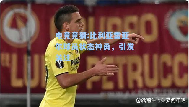 电竞竞猜:比利亚雷亚尔球员状态神勇，引发关注