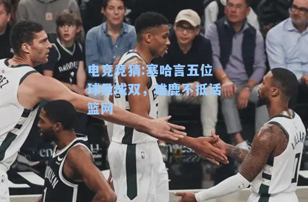 电竞竞猜:塞哈言五位球员成双，雄鹿不抵活篮网