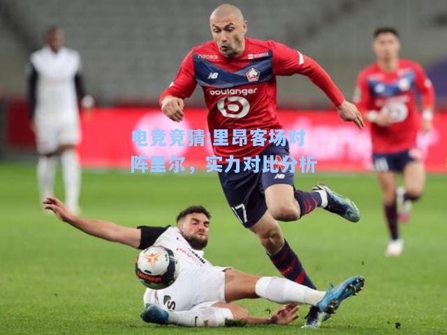电竞竞猜:里昂客场对阵里尔，实力对比分析