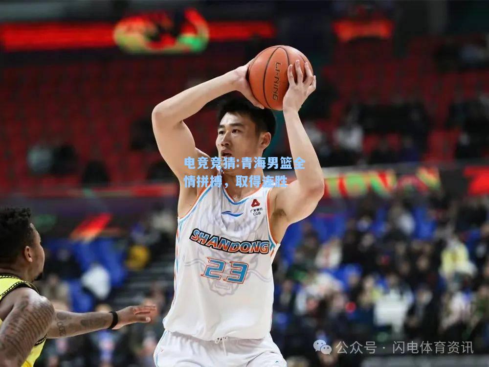 电竞竞猜:青海男篮全情拼搏，取得连胜